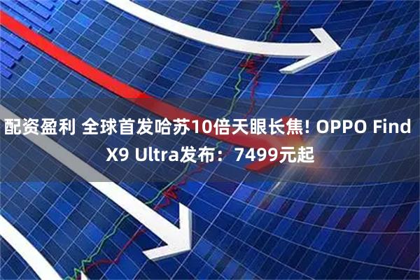 配资盈利 全球首发哈苏10倍天眼长焦! OPPO Find X9 Ultra发布：7499元起