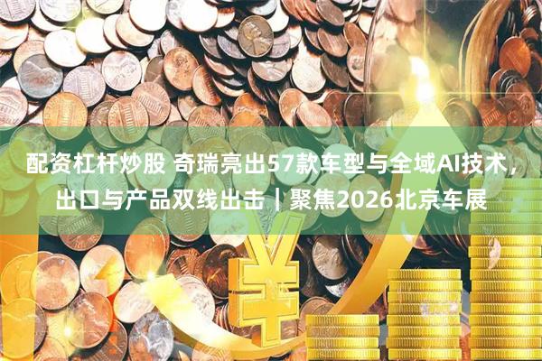 配资杠杆炒股 奇瑞亮出57款车型与全域AI技术，出口与产品双线出击｜聚焦2026北京车展