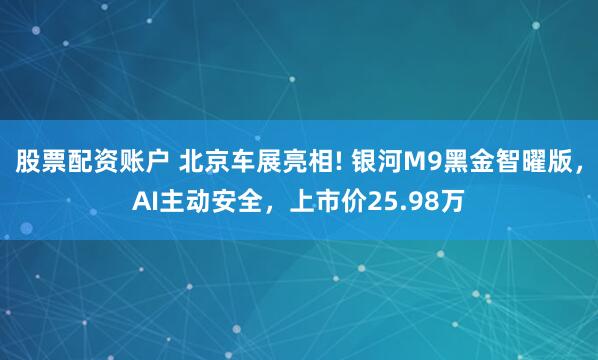 股票配资账户 北京车展亮相! 银河M9黑金智曜版，AI主动安全，上市价25.98万