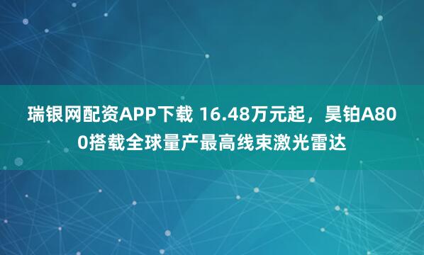 瑞银网配资APP下载 16.48万元起，昊铂A800搭载全球量产最高线束激光雷达